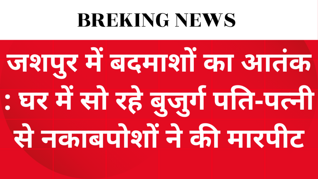 जशपुर में बदमाशों का आतंक : घर में सो रहे बुजुर्ग पति-पत्नी से नकाबपोशों ने की मारपीट